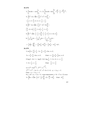247
№ 1374
1) 1xcosxdxsin
22
=−=
π
π
π
π
∫ ; 2)
2
13
2
1
2
3
xsinxdxcos
3
6
3
6
−
=−==
π
π
π
π
∫ ;
3) ( ) =⎟
⎠
⎞
⎜
⎝
⎛
++=++
−−
∫
1
2
23
1
2
2
x3xx
3
1
dx3x2x
3
1
3
7
264
3
8
31
3
1
−=−=−+−++= ;
4) ( ) =⎟
⎠
⎞
⎜
⎝
⎛
+−=+−∫
2
1
23
2
1
2
x8x3x
3
1
dx8x6x
3
1
11
3
7
83
3
1
1612
3
8
=−=⎟
⎠
⎞
⎜
⎝
⎛
+−−⎟
⎠
⎞
⎜
⎝
⎛
+− ;
5) ( ) ( )
3
2
2113
3
1
x
x
1
dx1x
3
1
3
1
2
=+−−⎟
⎠
⎞
⎜
⎝
⎛
+−=⎟
⎠
⎞
⎜
⎝
⎛
+−=+∫
−
;
6) =
⎟
⎠
⎞
⎜
⎝
⎛
−
−=
−
−=
−
∫∫∫
−−−
1
1
1
1
1
1
dx
4
5
x4
2
dx
5x4
2
dx
x45
2
3ln
3
1
ln
9
1
ln
2
1
4
9
ln
4
1
ln
2
1
4
5
xln
2
1 1
1
=−=−=⎟
⎠
⎞
⎜
⎝
⎛
−−=−−=
−
.
№ 1375
1)
2
1
4
x3cos =⎟
⎠
⎞
⎜
⎝
⎛ π
− , Zn,n2
34
x3 ∈π+
π
±=
π
− ,
Zn,n2
43
x3 ∈π+
π
+
π
±= . Ответ: Zn,n
3
2
912
x ∈π+
π
±
π
=
2) log2(3 – 2x) < -1, ( )
2
3
xт т.,0x23,
2
1
logx23log 22 <>−<− ,
4
5
x;
2
1
x23 ><− . Ответ:
2
3
x
4
5
<<
3) ;22;25,024 2
a
2
2a32
a
a3
2
2
⋅−
+
==⋅
;02a3a;a2a3;22 22a2a3 2
=++−=+= −+
2a,1a 21 −=−= .
Ответ: 2a,1a 21 −=−=
4) y = x(4 – x), x = 0, x = 4 – точки пересечения y = 4x – x2
и y = 0, тогда
( ) 3
2
10
3
64
32x
3
1
x2dxxx4S
4
0
32
4
0
2
=−=⎟
⎠
⎞
⎜
⎝
⎛
−=−= ∫ . Ответ:
3
2
10
 