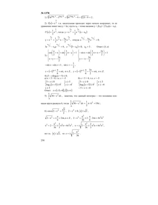 250
№ 1378
1) 292596536 44 5log24 9log5log 656 =−=−=− .
2) ( ) 3
x
exf = т.к. касательная проходит через начало координат, то ее
уравнение имеет вид y = kx; пусть х0 – точка касания y = f(x0) + f’(x0)(x – x0),
( ) 3
x
e
3
1
x'f = , тогда ( )0
3
x
3
x
xxe
3
1
ey
00
−+=
,e
3
x
xe
3
1
ey 3
x
03
x
3
x 000
−+= откуда ;0e
3
x
e 3
x
03
x 00
=−
0exe3 3
x
0
3
x 00
=− , ( ) 3,03 00
3
0
==− xxe
x
. Ответ: (3; е)
3)
⎪
⎪
⎩
⎪⎪
⎨
⎧
π
−=+
=⎟
⎠
⎞
⎜
⎝
⎛
−π+⎟
⎠
⎞
⎜
⎝
⎛
+
π
2
3
yx
1y
2
3
sinx
2
cos
⎪
⎪
⎩
⎪⎪
⎨
⎧
π
−−=
=⎟
⎠
⎞
⎜
⎝
⎛ π
++π+−
2
3
xy
1
2
3
x
2
3
sinxsin
1sinsin =−− xx ,
2
1
sin −=x ,
( ) Znnx n
∈π+
π
−= +
,
6
1 1
, ( ) .,
2
3
6
1 2
Znny n
∈π+
π
−
π
−= +
4) (3 – x)log3(x + 5) ≤ 0;
а) х + 5 > 0, т.е. x > -5 б) x + 5 > 0, т.е. x > -5
( )
3
;
4
3
;
05log
03
3
≥
⎩
⎨
⎧
−≥
≥
⎩
⎨
⎧
≥+
≤−
x
x
x
x
x
( )
45
4
3
;
05log
03
3
−≤<−
⎩
⎨
⎧
−≤
≤
⎩
⎨
⎧
≤+
≥−
x
x
x
x
x
Ответ: ( ] [ )+∞−−∈ ;34;5 Ux
5) ∫
−
−
6
6
2
36 dxx , заметим, что данный интеграл – это половина пло-
щади круга радиуса 6, тогда π=⋅π=−∫
−
186
2
1
36 2
6
6
2
dxx ;
6)
2
3
2cos 2
=− x , 2,02 2
≤≥− xx ,
Zn,n2
6
x2 2
∈π+
π
±=− , 22
2
2
n4n2
6
2
36
x2 π+π⋅
π
⋅±
π
=−
222
2
2
n4n
3
2
36
2x π+π±
π
−= , ,n4n
3
2
36
2x 222
2
π+π±
π
−±=
но т.к. ,2x ≤ то
36
2
2
π
−±=x .
 