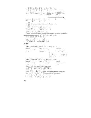 254
π=
π
=
π
+−⋅+
π
++⋅−= 20
2
40
2
15
0
2
2
3
2
2
25
0
2
2
3
2
.
4) xxy 276 −−= ,
6
7
≥x , 0
76
7623
2
762
61
' =
−
−−
=−
−
⋅
=
x
x
x
y ,
24
37
4
9
76
2
3
76 ==−=− xxx ,
+ –
6
7
24
37 х
24
37
=x - точка максимума ⇒ дальше у убывает в -∞.
12
19
24
37
2
3
24
37
27
24
37
6
24
37
−=−=⋅−−⋅=⎟
⎠
⎞
⎜
⎝
⎛
y .
5) 11369 ≥⋅+ xx
, 11363
2
≥⋅+ xx
.
Так как необходимо найти наименьшее натуральное число, удовлетво-
ряющее решению, то: x ≥ 0, 32x
+ 6 ⋅ 3x
– 11 ≥ 0, 3x
= t > 0,
t2
+ 6t – 11 ≥ 0, D/4 = 9 + 11= 20;
1)
( ) 0352log3523
523523
3
21
>−≥−≥
−−=+−=
x
tt
x
№ 1381
1) 8102596 22
=++++− xxxx ; |x – 3| + |5 + x| = 8
а) х ≥ 3; б) –5 ≤ х < 3; в) х < –5;
х – 3 + 5 + х = 8; 3 – х + 5 + х = 8; 3 – х – 5 – х = 8;
х = 3; –5 ≤ х < 3; х = –5; х ∈ ∅
⎢
⎢
⎣
⎡
<≤−
∅∈
=
35
3
x
x
x
; х ∈ [–5; 3].
2) 69644 22
=+−−++ xxxx ; |x + 2| – |x – 3| = 6
а) х ≥ 3; б) –2 ≤ х < 3; в) х < 2
х + 2 – х + 3 = 6; х + 2 – 3 + х = 6; – х – 2 – 3 + х = 6
х ∈ ∅ х = 3,5 х ∈ ∅
Ответ: х ∈ ∅. (Опечатка в ответе задачника)
3) ( ) ( )( ) ( ) 7272788 3 233 2
=+++−−− xxxx .
Пусть 3
8 x− = у, 3
27 x+ = z, тогда исходное уравнение примет вид:
1) у2
– уz + z2
= 7, и 2) у3
+ z3
= 35, поделим 2) на 1), получим:
у + z = 5;
⎩
⎨
⎧
=+
=+
35
5
33
zy
zy
;
( )⎩
⎨
⎧
=−+
−=
355
5
33
yy
yz
;
 