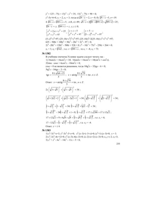 255
у3
+ 125 – 75у + 15у2
– у3
= 35; 15у2
– 75у + 90 = 0;
у2
–5у+6=0, у1 = 2, у2 = 3, тогда а) 3
8 x− = 2, х = 0; б) 3
8 x− =3, х=–19.
4. 5898 44
=++− xx ; х≤8, х≥–89; ( )( ) ( ) 258989828 4 =+++−+− xxxx ;
,89,8 44
zxyx =+=− у, z ≥ 0;
⎪⎩
⎪
⎨
⎧
=+
=++
97
252
44
22
zy
zyzy
;
⎩
⎨
⎧
=+
=+
97
5
44
zy
zy
;
( )⎩
⎨
⎧
=+−
−=
975
5
44
zz
zy
;
(5–z)4
+z4
=97; (25–10z+z2
)2
+z4
=97; (25–10z)2
+2(25–10z) z2
+z4
+z4
=97;
625 – 500z + 100z2
+ 50z2
– 20z3
+ 2z4
– 97 = 0;
2z4
–20z3
+ 150z2
– 500z + 528 = 0; z4
– 10z3
+ 75z2
– 250z + 264 = 0;
z1 = 3, z2 = 4
162 , т.к. z = 4
89 x+ , то х1 = –8, х2 = 73.
№ 1382
В учебнике опечатка.Условие задачи следует читать так :
1) 16sin2x + 16cos2
x = 10; 16sin2x + 16cos2
x = 10(sin2
x + cos2
x);
32sinx ⋅ cosx + 6cos2
x – 10sin2
x = 0;
cosx = 0 не является решением, тогда 10tg2
x – 32tgx – 6 = 0;
5tg2
x – 16tgx – 3 = 0;
5
15648
tg
+±
=x ; nx π+
±
=
5
798
arctg , n ∈ Z.
Ответ: nx π+
±
=
5
798
arctg , n ∈ Z.
2) 348383 =⎟
⎠
⎞
⎜
⎝
⎛
−+⎟
⎠
⎞
⎜
⎝
⎛
+
xx
;
3412222221 =⎟
⎠
⎞
⎜
⎝
⎛
+−+⎟
⎠
⎞
⎜
⎝
⎛
++
xx
; ( ) ( ) 342121
22
=
⎟
⎟
⎠
⎞
⎜
⎜
⎝
⎛
−+
⎟
⎟
⎠
⎞
⎜
⎜
⎝
⎛
+
xx
;
( ) ( ) 341221;342121 =−++=−++
xxxx
;
( ) ( ) ( ) 212172881721;01213421
2
±=±=+=++−+
xxx
;
( ) ( )42
2183886921217 +=+=++=+ , т.е. х1 = 4;
( ) ( ) 44
212121217
−
+=−=− , т.е. х2 = –4.
Ответ: х = ± 4.
№ 1383
1) х3
–3х2
+х=3; х3
–3х2
–3+х=0; х2
(х–3)+(–3+х)=0; (х2
+1) (х–3)=0; х = 3.
2) х3
–3х2
–4х+12=0; х2
(х–3)–4(х–3)=0; (х–2) (х+2) (х–3)=0; х1/2=± 2; х3=3;
3) х5
+ х4
– 6х3
– 14х2
– 11х – 3 = 0;
 