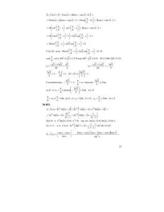 25
2) ( )( ) =′−−+−=′ xxxxxf 2cossin22cos51)((
( ) =−++= 2sincos22sin10 xxx ( ) =−++⎟
⎠
⎞
⎜
⎝
⎛
−
π
2sincos22
2
cos10 xxx
( ) =−++⎟⎟
⎠
⎞
⎜⎜
⎝
⎛
⎟
⎠
⎞
⎜
⎝
⎛
−
π
−⎟
⎠
⎞
⎜
⎝
⎛
−
π
= 2sincos2
4
sin
4
cos10 22
xxxx
=−⎟
⎠
⎞
⎜
⎝
⎛
−
π
+⎟⎟
⎠
⎞
⎜⎜
⎝
⎛
−⎟
⎠
⎞
⎜
⎝
⎛
−
π
= 2
4
cos221
4
cos210 2
xx
12
4
cos22
4
cos20 2
−⎟
⎠
⎞
⎜
⎝
⎛
−
π
+⎟
⎠
⎞
⎜
⎝
⎛
−
π
= xx
f ′(x)=0, если 12
4
cos22
4
cos20 2
−⎟
⎠
⎞
⎜
⎝
⎛
−
π
+⎟
⎠
⎞
⎜
⎝
⎛
−
π
xx =0
cos(
4
π
–x)=t, 20t2
+2 2 t–12=0 или 10t2
+ 2 t–6=0 D=2+240=242=2⋅121
t1=
2
2
20
2112
=
+−
t2=
5
23
20
2112
−=
−−
1
5
23
2518;1
25
29
;1
5
23
<⇒<∨
⋅
∨
Cледовательно, –
5
23
>–1. −
π
4
х1=±arccos(–
5
23
)+2πn,
n∈Z Znnx ∈π+
⎟
⎟
⎠
⎞
⎜
⎜
⎝
⎛
−±
π
=⇒ ,2
5
23
arccos
4
1
−
π
4
x2=±
4
π
+2πk, k∈Z ZmmxZkkx ∈π+
π
=∈π=⇒ ,2
2
,,2 32
№ 853.
1) ( )( ) ( ) ( ) ( )( ) =′−+−⋅
′
=
′
−=′ 12ln12ln12ln)( 222
xexexexf xxx
( ) ( ) ⎟
⎠
⎞
⎜
⎝
⎛
−
+−=
−
+−=
12
1
12ln2
12
2
12ln2 2
2
2
x
xe
x
e
xe x
x
x
,
f(x)=0 ⇒ e2x
ln(2x–1)=0, e 2x
>0, так что ln(2x–1)=0, ln(2x–1)=ln 1;
2x–1=1; x=1, f ′(1)= ( ) ⎟
⎠
⎞
⎜
⎝
⎛
−⋅
+−⋅⋅
112
1
112ln2 12
e =2e2
⋅(0+1)=2e2
.
2) =
′
⎟
⎠
⎞
⎜
⎝
⎛ −
=′
x
xx
xf
sin
cossin
)(
( ) ( )( ) =
′−−′−
=
x
xxxxxx
2
sin
sincossinsincossin
 