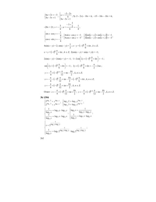 262
⎩
⎨
⎧
=−
−=+
135
326
vu
vu
;
⎪⎩
⎪
⎨
⎧
=−
−−
=
135
6
23
vu
v
u
; 5(–3 – 2v) – 18v = 6; –15 – 10v – 18v = 6;
–28v = 21; v = –
4
3
; u =
4
1
6
2
3
3
−=
+−
;
⎪
⎪
⎩
⎪⎪
⎨
⎧
−=⋅
−=⋅
4
3
sincos
4
1
cossin
yx
yx
;
⎩
⎨
⎧
−=⋅
−=⋅
3sincos4
1cossin4
yx
yx
;
( ) ( )( )
( ) ( )( )⎩
⎨
⎧
−=++−
−=++−
3sinsin2
1sinsin2
yxyx
yxyx
;
4sin(x – y) = 2; sin(x – y) =
2
1
; x – y = ( ) π+
π
− kk
6
1 , k ∈ Z;
x = y + ( ) π+
π
− kk
6
1 , k ∈ Z; 2(sin(x – y) + sin(x + y)) = –1;
2sin(x – y) + 2sin(x + y) = –1; ( ) 1
6
12sin21 −=⎟
⎠
⎞
⎜
⎝
⎛
π+
π
−++ ky k
;
( ) 1
6
12sin −=⎟
⎠
⎞
⎜
⎝
⎛
π+
π
−+ ky k
; ( ) nky k
π+
π
−=π+
π
−+ 2
26
12 ;
( )
212
1
4
1 π
−π+
π
−+
π
−= + k
ny k
, k, n ∈ Z;
( ) ( ) π+
π
−+
π
−π+
π
−−
π
−= k
k
nx kk
6
1
212
1
4
, k, n ∈ Z;
( )
212
1
4
π
+π+
π
−+
π
−=
k
nx k
, k, n ∈ Z.
Ответ: ( )
212
1
4
π
+π+
π
−+
π
−=
k
nx k
; ( )
212
1
4
1 π
−π+
π
−+
π
−= + k
ny k
, k, n ∈ Z.
№ 1394
⎪⎩
⎪
⎨
⎧
=
=
x
y
x
y
y
x
7
5
log3log
log2log
2
3 ;
⎪⎩
⎪
⎨
⎧
=
=
x
y
y
x
x
y
7log
2
log
3
log3log
log2log 5
;
⎪
⎪
⎩
⎪⎪
⎨
⎧
⋅=
⋅=
xx
y
yy
x
27
3
35
2
loglog
log
1
loglog
log
1
;
⎪
⎪
⎩
⎪⎪
⎨
⎧
⋅=
⋅
=
xx
y
yy
x
27
3
53
2
loglog
log
1
loglog
1
log
;
⎪
⎪
⎩
⎪
⎪
⎨
⎧
⋅=
= ⋅
yyyy
yy
y
x
5353
53
loglog
1
2
loglog
1
7
3
loglog
1
2log2log
log
1
2
;
 