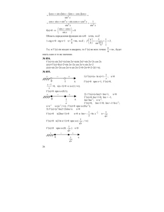 26
( ) ( ) =
−−+
=
x
xxxxxx
2
sin
coscossinsinsincos
xx
xxxxxx
22
22
sin
1
sin
coscossinsinsincos
=
+−+⋅
=
f(x)=0 ⇒ =⎟
⎠
⎞
⎜
⎝
⎛ −
x
xx
sin
cossin
0
Область определения функции sin x≠0 x≠πn, n∈Z
1–ctg x=0 ctg x=1 x=
4
π
+πn, n∈Z ;
( ) 2
1
sin
1
4
2
1
4
2
===⎟
⎠
⎞
⎜
⎝
⎛ π
′
π
f .
Т.к. в f ′(x) sin входит в квадрате, то f ′(x) во всех точках nπ+
π
4
, будет
иметь одно и то же значение.
№ 854.
f ′(x)=(x sin 2x)′=(x)′sin 2x+x(sin 2x)′=sin 2x+2x cos 2x
y(x)=f ′(x)+f(x)+2=sin 2x+2x cos 2x+x sin 2x+2
y(π)=sin 2π+2π cos 2π+π sin 2π+2=0+2π+0+2=2(1+π).
№ 855.
1) f ′(x)=(x– ln x)=1–
x
1
, x>0
f ′(x)=0 при х=1; f ′(x)>0,
x
x 1−
>0, x(x–1)>0 ⇒ х∈(1;+∞);
f ′(x)<0 при х∈(0;1);
2) f ′(x)=(x lnx)′= lnx+1, x>0
f ′(x)=0, lnx+1=0, lnx = –1,
lnx=lne–1
, x=e–1
.
f ′(x)>0, lnx+1>0; lnx>–1=ln e–1
;
x>e–1
x∈(e–1
;+∞); f ′(x)<0 при х∈(0;e–1
);
3) f ′(x)=(x2
lnx)′=2xlnx+x x>0
f ′(x)=0 x(2lnx+1)=0 x=0 и lnx=
2
1
− =ln 2
1
−
e x=
e
1
f ′(x)>0 x(2 ln x+1)>0 при x∈(
e
1
; +∞)
f ′(x)<0 при x∈(0;
e
1
) x>0
+ – +
0 х
e
1
+ – +
0 х1
+ – +
0 х
e
1
 