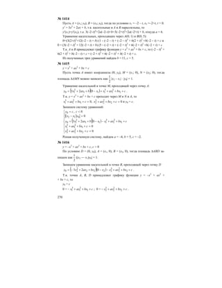 270
№ 1414
Пусть А = (х1; у0), В = (х2; у0), тогда по условию х1 = –2 – t, х2 =–2+t, t > 0.
у′ = 3х2
+ 2ах + b, т.к. касательные в А и В параллельны, то
у′(х1)=у′(х2), т.е. 3(–2–t)2
+2а(–2–t)+b=3(–2+t)2
+2а(–2+t) + b, откуда а = 6.
Уравнение касательных, проходящих через А(0; 1) и В(0; 5):
0=(3(2+t)2
+12(–2 – t) + b) (1 – (–2 – t) + (–2 – t)3
+ 6(2 + t)2
+b(–2 – t) + с и
0 = (3(–2 + t)2
+ 12(–2 + t) + b) (5 – (–2 + t) + (–2 + t)3
+ 6(–2 + t)2
+b(–2 + t) + с
Т.к. А и В принадлежат графику функции у = х3
+ ах2
+ bх + с, то (–2 – t)3
+
6(2 + t)2
+ b(–2 – t) + с = (–2 + t)3
+ 6(–2 + t)2
+ b(–2 + t) + с.
Из полученных трех уравнений найдем b = 11, с = 5.
№ 1415
у = х3
+ ах2
+ bх + с
Пусть точка А имеет координаты (0; у0), М = (х1; 0), N = (х2; 0), тогда
площадь ∆AMN можно записать как
2
1
|х2 – х1| ⋅ |у0| = 1.
Уравнение касательной в точке М, проходящей через точку А:
( )( ) cbxaxxxbaxxy ++++−++= 1
2
1
3
111
2
10 023 .
Т.к. у = х3
+ ах2
+ bх + с проходит через М и N и А, то
0,0 2
2
2
3
21
2
1
3
1 =+++=+++ cbxaxxcbxaxx и у0 = с.
Запишем систему уравнений:
( )
( )( )
⎪
⎪
⎪
⎩
⎪⎪
⎪
⎨
⎧
=+++
=+++
+++−−++=
=−
<=
0
0
023
0
0,
2
2
2
3
2
1
2
1
3
1
1
2
1
3
111
2
10
012
0
cbxaxx
cbxaxx
cbxaxxxbaxxy
yxx
ccy
Решая полученную систему, найдем а = –4, b = 5, с = –2.
№ 1416
у = –х3
+ ах2
+ bх + с, с > 0
По условию D = (0, у0), А = (х1, 0), В = (х2, 0), тогда площадь ∆АВD за-
пишем как
2
1
|(х2 — х1)у0| = 1.
Запишем уравнение касательной в точке В, проходящей через точку D
( )( ) cbxaxxxbxaxxy +++−−++−= 2
2
2
3
2222
2
20 023 .
Т.к. точки А, В, D принадлежат графику функции у = –х3
+ ах2
+
+ bх + с, то
у0 = с
0 = cbxaxx +++− 1
2
1
3
1 ; 0 = cbxaxx +++− 2
2
2
3
2 .
 