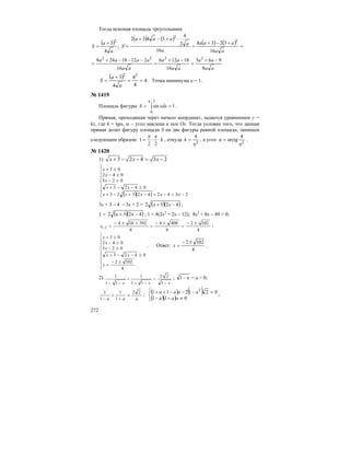 272
Тогда искомая площадь треугольника
( )
( ) ( )
( ) ( ) =
+−+
=
⋅+−+
=
+
=
aa
aaa
a
a
aaa
S
a
a
S
16
3238
16
2
4
3432
';
4
3 2
2
2
aa
aa
aa
aa
aa
aaaa
8
963
16
18126
16
21218248 2222
−+
=
−+
=
−−−+
=
( ) 4
4
4
4
3 22
==
+
=
a
a
S . Точка минимума а = 1.
№ 1419
Площадь фигуры ∫
π
==
2/
0
1sin xdxS .
Прямая, проходящая через начало координат, задается уравнением у =
kх, где k = tgα, α – угол наклона к оси Ох. Тогда условие того, что данная
прямая делит фигуру площади S на две фигуры равной площади, запишем
следующим образом: k⋅
π
⋅
π
=
22
1 , откуда 2
4
π
=k , а угол 2
4
arctg
π
=α .
№ 1420
1) 3 2 4 3 2x x x+ − − = −
( )( )⎪
⎪
⎪
⎩
⎪⎪
⎪
⎨
⎧
−=−+−+−+
≥−−+
≥−
≥−
≥+
234242323
0423
023
042
03
xxxxx
xx
x
x
x
3x + 3 – 4 – 3x + 2 = ( )( )4232 −+ xx ;
1 = ( )( )4x23x2 −+ ; 1 = 4(2x2
+ 2x – 12); 8x2
+ 8x – 49 = 0;
4
1022
8
4084
8
392164
2,1
±−
=
±−
=
+±−
=x ;
⎪
⎪
⎪
⎪
⎩
⎪
⎪
⎪
⎪
⎨
±−
=
≥−−+
≥−
≥−
≥+
4
1022
0423
023
042
03
x
xx
x
x
x
. Ответ:
4
1022 ±−
=x .
2)
xxx −
=
−+
+
−− 1
22
11
1
11
1 ; x1− = a > 0;
aaa
22
1
1
1
1
=
+
+
−
; ( ) ( )
( )( )⎩
⎨
⎧
≠+−
=−−−++
011
021211 2
aaa
aaaa ;
 