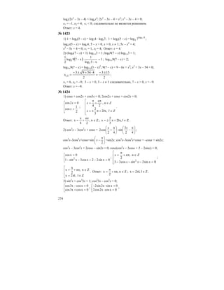 274
logx(2x2
– 3x – 4) = logxx2
; 2x2
– 3x – 4 = x2
; x2
– 3x – 4 = 0;
x1 = –1, x2 = 4; x1 < 0, следовательно не является решением.
Ответ: x = 4.
№ 1423
1) 1 + logx(5 – x) = log74 · logx7; 1 + logx(5 – x) = 4log
x
77log ;
logxx(5 – x) = logx4; 5 – x > 0, x > 0, x ≠ 1; 5x – x2
= 4;
x2
– 5x + 4 = 0; x1 = 1, x2 = 4; Ответ: x = 4.
2) (log9(7 – x) + 1) log3-x3 = 1; log99(7 – x) log3-x3 = 1;
( ) 1
x3log
1
x79log
2
1
3
3 =
−
⋅− ; log3-x9(7 – x) = 2;
log3-x9(7 – x) = log3-x(3 – x)2
; 9(7 – x) = 9 – 6x + x2
; x2
+ 3x – 54 = 0;
2
153
2
45493
2,1
±−
=
⋅+±−
=x ;
x1 = 6, x2 = –9; 3 – x > 0, 3 – x ≠ 1 следовательно, 7 – x > 0, x = –9.
Ответ: x = –9.
№ 1424
1) cosx + cos2x + cos3x = 0; 2cos2x + cosx + cos2x = 0;
⎢
⎢
⎣
⎡
=
=
2
1
cos
02cos
x
x
;
⎢
⎢
⎢
⎢
⎣
⎡
∈π+π±=
∈
π
+
π
=
Zllx
Zn
n
x
,2
3
2
,
24 .
Ответ: Zn,
2
n
4
x ∈
π
+
π
= ; Zl,l2
3
2
x ∈π+π±= .
2) cos3
x – 3cos2
x + cosx = ⎟
⎠
⎞
⎜
⎝
⎛ π
−⋅⎟
⎠
⎞
⎜
⎝
⎛ π
+
42
3
sin
42
cos2
xx
;
cos3
x–3cos2
x+cosx=sin ⎟
⎠
⎞
⎜
⎝
⎛ π
−
2
x +sin2x; cos3
x–3cos2
x+cosx = –cosx + sin2x;
cos3
x – 3cos2
x + 2cosx – sin2x = 0; cosx(cos2
x – 3cosx + 2 – 2sinx) = 0;
⎢
⎣
⎡
=−+−−
=
0xsin22xcos3xsin1
0xcos
2 ;
⎢
⎢
⎢
⎣
⎡
=−−−
∈π+
π
=
0sin2sincos33
,
2
2
xxx
Znnx
;
⎢
⎢
⎣
⎡
∈π=
∈π+
π
=
Zl,l2x
Zn,n
2
x
. Ответ: Zn,n
2
x ∈π+
π
= ; Zl,l2x ∈π= .
3) sin2
x + cos2
3x = 1; cos2
3x – cos2
x = 0;
⎢⎣
⎡
=+
=−
0xcosx3cos
0xcosx3cos
; ⎢⎣
⎡
=⋅
=⋅−
0xcosx2cos2
0xsinx2sin2
;
 
