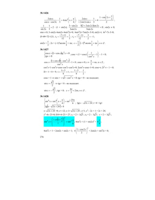 276
№ 1426
⎟
⎠
⎞
⎜
⎝
⎛ π
+=−
− 4
xsin4
3
1
x3cosxcos
xsin2 2
;
2
2cos1
4
3
1
sin2sin2
sin2 2
⎟
⎠
⎞
⎜
⎝
⎛ +−
⋅=−
+
π
x
xx
x
;
=−
3
1
x2sin
1
2 · (1 + sin2x);
( ) 0
2sin3
2sin2sin223
2sin3
2sin3
=
+
−
−
x
xx
x
x
; sin2x ≠ 0;
sinx ≠ 0; 3–sin2x–6sin2x–6sin2
2x=0; 6sin2
2x+7sin2x–3=0; sin2x=t; 6t2
+7t–3=0;
D=49+72=121;
3
1
12
117
t1 =
+−
= ; 1
2
3
12
117
t1 −<−=
−−
= ;
sin2x =
3
1
; 2x = (–1)n
arcsin
3
1
+ πn; ( ) Znnx n
∈⎟
⎠
⎞
⎜
⎝
⎛
π+−= ,
3
1
arcsin1
2
1
.
№ 1427
( )
⎩
⎨
⎧
>
=++
0
0cos1cos 2
tgx
xtgxx ; cosx + (1 + cosx) ⎟⎟
⎠
⎞
⎜⎜
⎝
⎛
−1
cos
1
2
x
– 1 = 0;
( )( ) 01
cos
cos1cos1
cos 2
2
=−
−+
+
x
xx
x ; cosx ≠ 0; x ≠ Zn,n
2
∈π+
π
;
cos3
x+1–cos2
x+cosx–cos3
x–cos2
x=0; 2cos2
x–cosx–1=0; cosx=t; 2t2
–t – 1 = 0;
D = 1 + 8 = 9; 1
4
31
t =
+
= ;
2
1
4
31
t −=
−
= ;
cosx = 1 ⇒ sinx = x2
cos1−± = 0; tgx = 0 – не подходит.
2
3
sin =x ⇒ tgx < 0 – не подходит.
2
3
sin −=x ; tgx > 0; Znnx ∈π+
π
= ,2
3
4
.
№ 1428
( )⎪
⎩
⎪
⎨
⎧
>+−
π
=⎟
⎠
⎞
⎜
⎝
⎛ π
++
024x2xlg
6
25
sin
4
xsinxsin 244
; lg(x – 24x2 + ) > 0 = lg1
x– 24x2 + >0; x>–12; x–1> 24x2 + ; x>1; x2
– 2x + 1 > 2x + 24;
x2
–4x–23>0; D/4=4+23 = 27; x1 = 2 + 33 ; x2 = 2 – 33 ; x > 2 + 33 ;
( )
6
sinsin 2
2
2
2
2cos1
4 π
=
⎟⎟
⎟
⎠
⎞
⎜⎜
⎜
⎝
⎛
+
π
+− x
x ; 4sin4
x + (1 + sin2x)2
=
4
1
4 ;
4sin4
x + 1 + 2sin2x + sin2x = 1;
2
2
2cos1
4 ⎟
⎠
⎞
⎜
⎝
⎛ − x
+ 2sin2x + sin2
2x = 0;
 