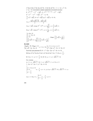 280
x2
+4xy–4+4x–x2
+8y–4xy–4y2
=0; – 4+4x+8y–4y2
=0; – 1 + x + 2y – y2
= 0;
x = (y – 1)2
, подставим в первое уравнение исходной системы:
8 · ( )2
1
2 −− y
+
2
2 y
= 23 ; 8 · yyy 2123 2
2 −−+−
+
2
2 y
= 23 ;
22
·
2
2 y−
+
2
2 y
= 23 ;
2
2 y
= a > 0;
23
4 2
=+ a
a
; 4 + a2
= 23 a; a2
– 23 a + 4 = 0;
2
223
2
161823
2/1
±
=
−±
=a .
1) a1 = 22 , тогда
2
y
2 = 23/2
;
2
3
y ±= ; 16
2
3
x +±= .
2) a2 = 2 , тогда
2
y
2 = 21/2
;
2
1
y ±= ; 12
2
1
x +±= ;
⎪
⎪
⎪
⎩
⎪⎪
⎪
⎨
⎧
⎟⎟
⎠
⎞
⎜⎜
⎝
⎛
±±
⎟
⎟
⎠
⎞
⎜
⎜
⎝
⎛
±+±
>
>−−
>+
2
1
;2
2
3
,
2
3
;16
2
3
0x
0y2x2
0y4x
. Ответ: ⎟
⎟
⎠
⎞
⎜
⎜
⎝
⎛
±±
2
1
;2
2
3
.
№ 1434
( )
( )⎩
⎨
⎧
=−−+
=−−
0a5y2ax
0xlog23ylog
2
93
; y > 3; x > 0;
⎩
⎨
⎧
=−−−++
+=⇒=−
0a56x2aax2x
3xyx3y
22 .
Хотя бы одно решение D ≥ 0. x2
+ (2a – 2)x + a2
– 5a – 6 = 0;
D/4=(a–1)2
–a2
+5a+6=a2
–2a+1–a2
+5a+6=3a+7; 3a + 7 ≥ 0; a ≥
3
7
− ;
D = 0, x = 1 – a = 1 +
3
7
> 0; D > 0, x1 = 1 – a + 7a3 + > 0.
См. в конце.
x2 = 1 – a – 7a3 + > 0; 1 – a = 7a3 + , 1 – a > 0, a < 1
1 – 2a + a2
> 3a + 7, a2
– 5a – 6 > 0;
⎪
⎪
⎩
⎪
⎪
⎨
⎧
−<
<
>−<
3
7
1
6и1
a
a
aa
⇒
3
7
− < a < –1, x1=1–a + 7a3 + > 0; 7a3 + > 1 – a
1) a – 1 < 0; a < 1,
⎪⎩
⎪
⎨
⎧
−>
<
3
7
a
1a
,
3
7
− < a < 1
 