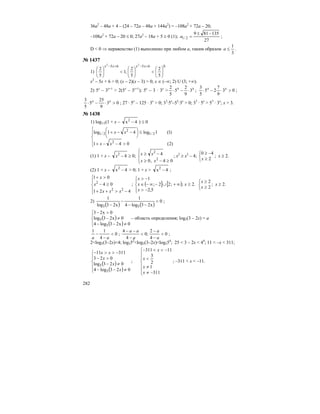 282
36a2
– 48a + 4 – (24 – 72a – 48a + 144a2
) = –108a2
+ 72a – 20;
–108a2
+ 72a – 20 ≤ 0; 27a2
– 18a + 5 ≥ 0 (1);
27
135819
2/1
−±
=a ;
D < 0 ⇒ неравенство (1) выполнено при любом а, таким образом
3
1
≤a .
№ 1437
1)
06565
5
2
5
2
;1
5
2
22
⎟
⎠
⎞
⎜
⎝
⎛
<⎟
⎠
⎞
⎜
⎝
⎛
<⎟
⎠
⎞
⎜
⎝
⎛
+−+− xxxx
x2
– 5x + 6 > 0; (x – 2)(x – 3) > 0; x ∈ (–∞; 2) U (3; +∞).
2) 5x
– 3x+1
> 2(5x
– 3x+1
); 5x
– 3 · 3x
> xx
3
9
2
5
5
2
⋅−⋅ ; 03
9
7
25
5
3
>⋅−⋅ xx
;
03
9
25
5
5
3
>⋅−⋅ xx
; 27 · 5x
– 125 · 3x
> 0; 33
·5x
–53
·3x
> 0; 33
· 5x
> 53
· 3x
; x > 3.
№ 1438
1) log1/2(1 + x – 4x2
− ) ≤ 0
⎪
⎩
⎪
⎨
⎧
>−−+
≤⎟
⎠
⎞
⎜
⎝
⎛
−−+
)2(041
)1(1log41log
2
2/1
2
2/1
xx
xx
(1) 1 + x – 42
−x ≥ 0;
⎪⎩
⎪
⎨
⎧
≥−≥
−≥
04,0
4
2
2
xx
xx ; x2
≥ x2
– 4;
⎩
⎨
⎧
≥
−≥
2
40
x
; x ≥ 2.
(2) 1 + x – 4x2
− > 0; 1 + x > 4x2
− ;
⎪
⎩
⎪
⎨
⎧
−>++
≥−
>+
421
04
01
22
2
xxx
x
x
; ( ] [ )
⎪⎩
⎪
⎨
⎧
−>
≥∞+∪−∞−∈
−>
5,2
.2;;22;
1
x
xx
x
⎩
⎨
⎧
≥
≥
2
2
x
x
; x ≥ 2.
2)
( ) ( )
0
x23log4
1
x23log
1
55
<
−−
−
−
;
( )
( )⎪⎩
⎪
⎨
⎧
≠−−
≠−
>−
0x23log4
0x23log
0x23
5
5 – область определения; log5(3 – 2x) = a
0
4
11
<
−
−
aa
; 0
4
2
;0
4
4
<
−
−
<
−
−−
a
a
a
aa
;
2<log5(3–2x)<4; log552
<log5(3–2x)<log554
; 25 < 3 – 2x < 44
; 11 < –x < 311;
( )
( )⎪
⎪
⎩
⎪⎪
⎨
⎧
≠−−
≠−
>−
−>>−
023log4
023log
023
31111
5
5
x
x
x
xx
;
⎪
⎪
⎩
⎪
⎪
⎨
⎧
−≠
≠
<
−<<−
311
1
2
3
11311
x
x
x
x
; –311 < x < –11.
 