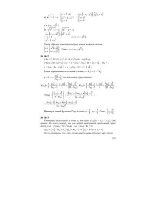 285
a) 2a2
− > a, ;
0a
a2a
02a
22
2
⎪
⎩
⎪
⎨
⎧
⎢
⎣
⎡
<
>−
≥− ( ] [ )
⎪
⎩
⎪
⎨
⎧
⎢⎣
⎡
<
∅∈
∞+∪−∞−∈
0a
a
;22;a
a ∈ (–∞; 2− ]
б) – 2a2
− > a, 2a2
− < –a
( ] [ )
⎪
⎩
⎪
⎨
⎧
<−
>−
∞+∪−∞−∈
22
a2a
0a
;22;a
a ∈ (–∞; 2− ]
Таким образом, ответом на вопрос задачи является система
( )
( ]⎢
⎢
⎣
⎡
−∞−∈
−∈
2;a
2;2a
. Ответ: a ∈ (–∞; 2− ].
№ 1442
y=(x–1)2
, 0≤x≤1; y=x2
–2x+1; y=f′(x0)(x – x0)+f(x0);
y=(2x0–2)(x–x0)+ 2
0x –2x0+1; y = 2xx0 – 2 2
0x – 2х + 2x0 + 2
0x – 2х0 + 1;
y = 2xx0 – 2х – 2 2
0x + 1; y = x(2x0 – 2) + (1 – 2 2
0x ).
Точки пересечения касательной с осями: x = 0, y = 1 – 2 2
0x
y = 0,
2x2
1x2
x
0
2
0
−
−
= , тогда площадь треугольника,
( ) ( )
( )0
22
0
2
0
0
2
0
0
x222
1x2
1
x21
2x2
1x2
2
1
xS
−
−
=
−
⋅
−
−
⋅= ; ( ) ( )
( )0
22
0
2
0
0
2
0
0
x222
1x2
1
x21
2x2
1x2
2
1
xS
−
−
=
−
⋅
−
−
⋅= ;
( ) ( ) ( ) ( )
( )
=
−
−+⋅−
=
′
⎟⎟
⎟
⎠
⎞
⎜⎜
⎜
⎝
⎛
−
−
=′
2
0
22
00
2
0
0
22
0
0
x44
1x24x41x22
x44
1x2
xS
( ) ( )
( )2
0
2
0
4
00
2
0
x44
1x4x44x42x4
−
−−+⋅−
= .
Минимум данной функции S′(x0) в точке х0=
3
1
, у0 =
9
4
. Ответ: ⎟
⎠
⎞
⎜
⎝
⎛
9
4
;
3
1
.
№ 1443
Уравнение касательной в точке х0 выглядит у′(х0)(х – х0) + у(х0). Она
прямая. Из этого следует, что для любой касательной, проходящей через
центр у(х0) – у′(х0)х0 = 0, (у′(х0)(х – х0) + у(х0) = kx + b)
у(х0) = 8x3x2 0
2
0 +− , у′(х0) = 4х0 – 3 ⇒ 2
0x2 – 8 = 0 ⇒ х0 = ±2
Легко проверить, что в этих точках касательная проходит через центр.
 