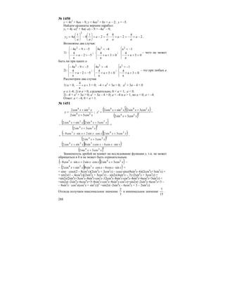 288
№ 1450
y = 4x2
+ 8ax – 9, y = 4ax2
+ 8x + a – 2; y = –5.
Найдем ординаты вершин парабол:
y1 = 4(–a)2
+ 8a(–a) – 9 = –4a2
– 9;
2
4
2
84
2
1
8
1
4
2
2 −+−=−+−=−+⎟
⎠
⎞
⎜
⎝
⎛
−⎟
⎠
⎞
⎜
⎝
⎛
= a
a
a
aa
a
aa
ay .
Возможны два случая:
1)
⎪
⎩
⎪
⎨
⎧
−>−+−
−>−−
52a
a
4
59a4 2
;
⎪
⎩
⎪
⎨
⎧
>++−
−<
03a
a
4
4a4 2
;
⎪
⎩
⎪
⎨
⎧
>++−
−<
03a
a
4
1a2
– чего не может
быть ни при каких а
2)
⎪
⎩
⎪
⎨
⎧
−<−+−
−<−−
52a
a
4
59a4 2
;
⎪
⎩
⎪
⎨
⎧
<++−
−>
03a
a
4
4a4 2
;
⎪
⎩
⎪
⎨
⎧
<++−
−>
03a
a
4
1a2
– это при любых а
Рассмотрим два случая
1) a > 0, 3a
a
4
++− < 0; –4 + a2
+ 3a < 0; a2
+ 3a – 4 < 0
a ∈ (–4; 1) и a > 0, следовательно, 0 < a < 1; a < 0.
2) –4 + a2
+ 3a > 0; a2
+ 3a – 4 > 0; a < –4 и a > 1, но a < 0; a < –4.
Ответ: a < –4, 0 < a < 1.
№ 1451
xx
xx
y 24
24
cos3sin2
sincos2
+
+
= ;
( )( )
( )
−
+
+
′
+
=′
224
2424
cos3sin2
cos3sin2sincos2
xx
xxxx
y
( )( )
( )
=
+
′
++
− 224
2424
cos3sin2
cos3sin2sincos2
xx
xxxx
( )( )
( )
−
+
+⋅+⋅−
= 224
243
cos3sin2
cos3sin2cossin2sincos8
xx
xxxxxx
( )( )
( )224
324
cos3sin2
sincos6cossin8sincos2
xx
xxxxxx
+
⋅−+
−
Знаменатель дробей не влияет на исследование функции у, т.к. не может
обращаться в 0 и не может быть отрицательным.
( )( )xxxxxx 243
cos3sin2cossin2sincos8 +⋅+⋅− –
– ( )( )xxxxxx sincos6cossin8sincos2 324
⋅−⋅+ =
= sinx · cosx(2 – 8cos2
x)(2sin4
x + 3cos2
x) – cosx·sinx(8sin2
x–6)(2cos4
x+3sin2
x) =
= sin2x(1 – 4cos2
x)(2sin4
x + 3cos2
x) – sin2x(4sin2
x – 3) (2sin4
x + 3cos2
x) =
=sin2x(2sin4
x+3cos2
x–8sin4
x·cos2
x–12cos4
x–8sin2
x·cos4
x–4sin4
x+6cos4
x+3sin2
x) =
=sin2x(–2sin4
x–6cos4
x+3–8sin2
x·cos4
x–8sin4
x·cos2
x)=sin2x(–2sin4
x–6cos4
x+3 –
– 8sin2
x · cos2
x(cos2
x + sin2
x))2
=sin2x(–2sin4
x – 6cos4
x + 3 – 2sin2
x)
Отсюда получаем максимальное значение
3
2
и минимальное значение
15
7
.
 