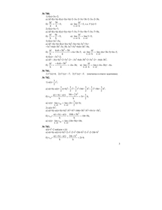 3
№ 780.
1) f(x)=3x+2;
а) ∆f=f(x+h)–f(x)=3(x+h)+2–3x–2=3x+3h+2–3x–2=3h;
б)
h
h
h
f 3
=
∆
=3; в)
h
f
lim
0h
∆
→
=3, т.е. f ′(x)=3
2) f(x)=5x+7;
а) ∆f=f(x+h)–f(x)=5(x+h)+7–5x–7=5x+5h+7–5x–7=5h;
б)
h
h5
h
f
=
∆
=5; в) 5lim
h
f
lim
0h0h →→
=
∆
=5;
3) f(x)=3x2
–5x;
а) ∆f= f(x+h)–f(x)=3(x+h)2
–5(x+h)–3x2
+5x=
=3x2
+6xh+3h2
–5x–5h–3x2
+5x2
=6xh+3h2
–5h;
б) =
∆
h
f
=
−+
h
hhxh 536 2
6x+3h–5; в)
0h0h
lim
h
f
lim
→→
=
∆
(6x+3h–5)=6x–5;
4) f(x)= –3x2
+2;
а) ∆f= –3(x+h)2
+2+3x2
–2= –3x2
–6xh–3h2
+2+3x2
–2= –6xh–3h2
;
б) =
∆
h
f
=
−−
h
hxh 2
36
–6x–3h; в)
0h0h
lim
h
f
lim
→→
=
∆
(–6x–3h)= –6x.
№ 781.
1) f ′(x)=4; 2) f ′(x)= –7; 3) f ′(x)= –5. (опечатка в ответе задачника).
№ 782.
1) s(t)=
2
3
t2
;
а) s(t+h)–s(t)=
2
3
(t+h)2
–
2
3
t2
=
2
3
t2
+3th+
2
3
h2
–
2
3
t2
=3th+
2
3
h2
;
б) vcp= =
+
=
−+
h
hth3
h
)t(s)ht(s
2
2
3
3t+
2
3
h;
в) v(t)=
0h
cp
0h
limvlim
→→
= (3t+
2
3
h)=3t;
2) s(t)=5t2
;
а) s(t+h)–s(t)=5(t+h)2
–5t2
=5t2
+10th+5h2
–5t2
=10 t h +5h2
;
б) vc p= =
+
=
−+
h
h5th10
h
)t(s)ht(s 2
10t+5h;
в) v(t)=
0h
cp
0h
limvlim
→→
= (10t+5h)=10t;
№ 783.
s(t)=t2
+2 найдем v (t):
а) s(t+h)–s(t)=(t+h)2
+2–t2
–2=t2
+2th+h2
+2–t2
–2=2th+h2
б) vc p= =
+
=
−+
h
hth2
h
)t(s)ht(s 2
2t+h
 