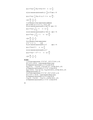 30
tg α1=f ′(x0)=
2
1
⋅2(x0+1)=(x0+1)=1 ⇒ α1=
4
π
;
в) угол наклона касательной к у=
2
1
(х–1)2
при х = 0:
tg α2=f ′(x0)=
2
1
⋅2(x0–1)= x0–1= –1 ⇒ α2=
4
3π
;
г) β=
4
3π
–
24
π
=
π
.
3. а) Абсцисса точек пересечения графиков:
ln(1+x)=ln(1–x) ⇒ 1+x=1–x, 2x=0, x=0
б) угол наклона касательной к y=ln(1+x) при х = 0:
tg α1=f ′(x0)=
01
1
x+
⋅=1 ⇒ α1=
4
π
в) угол наклона касательной к у= ln(1–x) при х = 0:
tg α2=f ′(x0)=
01
1
x−
−
= –1 ⇒ α2=
4
3π
;
г) β=
4
3π
–
24
π
=
π
;
4) а) Абсцисса точек пересечения :
еx
=e–x
⇒ x= –x, x=0
б) угол наклона касательной к у=ex
при х = 0:
tg α1=f ′(x0)=ex
=1 ⇒ α1=
4
π
в) угол наклона касательной к у=e–x
tg α2=f ′(x0)= – 0x
e− = –1 ⇒ α2=
4
3π
г) β=
4
3π
–
24
π
=
π
.
№ 865.
1. а) Точка пересечения: x4
=x6
+2x2
, x2
(x4
–x2
+2)=0, x1=0,
D=1–8<0 ⇒ (0; 0) — единственная общая точка
б) Уравнение касательной к у=х4
в точке (0; 0):
f(x0)=04
=0, f ′(x)=4x3
, f ′(x0)=4⋅03
=0, y=0+0(х–0)=0, y=0;
в) Уравнение касательной к y= x6
+2x2
в точке (0; 0):
f(x0)= 0+0=0, f ′(x)= 6x5
+4x, f ′(x0)=6⋅0+4⋅0=0, y=0+0(x–0)=0, y=0.
Общая касательная у=0.
2) а) Точка пересечения: x4
=x3
–3x2
, x2
(x2
–x+3)=0, x1=0,
D=1–12<0 ⇒ (0; 0) — единственная общая точка;
б) Уравнение касательной к у=х4
в точке (0; 0):
f ′(x0)=0, f ′(x)=4x3
, f ′(x0)= 0, y=0+0(х–0)=0, y=0;
в) Уравнение касательной к y= x3
–3x2
в точке (0; 0):
 