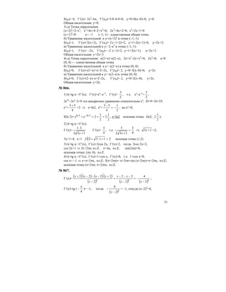 31
f(x0)= 0, f ′(x)= 3x2
–6x, f ′(x0)=3⋅0–6⋅0=0, y=0+0(x–0)=0, y=0.
Общая касательная: у=0.
3) а) Точка пересечения:
(x+2)2
=2–x2
, x2
+4x+4–2+x2
=0, 2x2
+4x+2=0, x2
+2x+1=0
(x+1)2
=0 x= –1 (–1; 1) – единственная общая точка
б) Уравнение касательной к у=(x+2)2
в точке (–1; 1):
f(x0)=1, f ′(x)=2(x+2), f ′(x0)= 2⋅(–1+2)=2, y=1+2(х+1)=0, y=2x+3;
в) Уравнение касательной к y= 2–x2
в точке (–1; 1):
f(x0)=1, f ′(x)= –2х, f ′(x0)= –2 ⋅(–1)=2, y=1+2(x+1), y=2х+3.
Общая касательная: у=2х+3
4) а) Точка пересечения: x(2+x)=x(2–x), 2x+x2
–2x+x2
=0, 2x2
=0, x=0
(0; 0) — единственная общая точка
б) Уравнение касательной к у= x(2+x) в точке (0; 0):
f(x0)=0, f ′(x)=(2+х)+х=2+2х, f ′(x0)= 2, y=0+2(х–0)=0, y=2x
в) Уравнение касательной к y= x(2–x) в точке (0; 0):
f(x0)=0, f ′(x)=(2–x)–x=2–2x, f ′(x0)= 2, y=0+2(x–0), y=2х.
Общая касательная: у=2х.
№ 866.
1) k=tg α =f ′(x); f ′(x)=ex
–e–x
, f ′(x)=
2
3
, т.е. ex
–e–x
=
2
3
,
2e2x
–3ex
–2=0 это квадратное уравнение относительно ex
, D=9+16=25;
ex
=
4
53 +
=2 ⇒ x=ln2, ex
=
2
1
4
53
−=
−
, но ex
>0,
f(ln 2)=
2
1
2
2
1
2ee 2ln2ln
=+=+ −
, x=ln2 искомая точка: (ln2; 2
2
1
);
2) k=tg α =f ′(x);
f ′(x)=
132
31
+
⋅
x
f ′(x)=
4
3
, т.е.
4
3
132
3
=
+x
⇒ 13 +x =2,
3x+1=4, x=1 ( ) 21131 =+⋅=f искомая точка (1,2).
3) k=tg α =f ′(x), f ′(x)=2cos 2x, f ′(x)=2, тогда 2cos 2x=2,
cos 2x=1 ⇒ 2x=2πn, n∈Z. x=πn, n∈Z, sin(2πn)=0,
искомая точка: (πn; 0), n∈Z.
4) k=tg α =f ′(x), f ′(x)=1+cos x, f ′(x)=0, т.е. 1+cos x=0,
cos x= –1 ⇒ x=π+2πn, n∈Z; f(π+2πn)= π+2πn+sin (π+2πn)=π+2πn, n∈Z;
искомая точка (π+2πn; π+2πn), n∈Z.
№ 867.
f ′(x)=
( ) ( ) ( ) ( )
( ) ( ) ( )222
2
4
2
22
2
2222
−
−=
−
−−−
=
−
+′−−−′+
xx
xx
x
xxxx
;
f ′(x)=tg (
4
π
− )= –1, тогда
( )2
2
4
−
−
x
= –1, откуда (х–2)2
=4,
 
