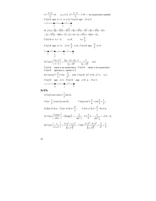 34
x2
=
2
53 +
=4, x1,2=± 2, x2
=
2
53 −
= –1<0 — не существует корней
f ′(x)>0 при x<–2 и x>2, f ′(x)<0 при –2<x<2
2 x–2
+ +–
4) ( ) ( )( ) ( ) ( ) ( ) ( )=−++−+=
′
−+=′ 43243343)( 32223
xxxxxxxf
( ) ( ) ( ) )65)(4(3)62123(43 22
−−+=++−−+= xxxxxxx ,
f ′(x)=0 ⇒ x1= –3, x2=4, x3=
5
6
.
f ′(x)>0 при x<–3, –3<x<
5
6
, x>4, f ′(x)<0 при
5
6
<x<4
5
6 4 x–3
+ +–+
5) f ′(x)=
( ) ( )22
2
7
2
13)2(3
2
13
−
−
=
−
−−−
=
′
⎟
⎠
⎞
⎜
⎝
⎛
−
+
xx
xx
x
x
x≠2
f ′(x)=0 таких х не существует; f ′(x)>0 таких х не существует
f ′(x)<0 при всех х, кроме х=2
6) f ′(x)=(x2
+
x
2
)′=2x– 2
2
x
, x≠0, f ′(x)=0, 2x3
–2=0, x3
=1, x=1.
f ′(x)>0 при x>1, f ′(x)<0 при x<0 и 0<x<1.
1 x0
+––
№ 876.
1) f (x)=cos x⋅sin x=
2
1
sin 2x,
f ′(x)=
2
1
⋅2⋅cos 2x=cos 2x, f ′(x0)=cos 2⋅
6
π
=
2
1
3
cos =
π
;
2) f(x)=ex
ln x, f ′(x)= ex
ln x+
x
ex
, f ′(1)= e1
ln 1+
1
e1
=0+e=e;
3) f ′(x)= ( )
xx
x
ctgx 2
sin
2
sin
cos2
2 −=′=
′
⎟
⎠
⎞
⎜
⎝
⎛
, f ′(
4
π
)=
4
2
sin
2
π
− = –2⋅2= –4;
4) f ′(x)=
( )2
1
1
1 x
xx
x
e
exe
e
x
+
⋅−+
=
′
⎟⎟
⎠
⎞
⎜⎜
⎝
⎛
+
, f ′(0)=
( ) 2
1
2
2
1
01
220
00
==
+
⋅−+
e
ee
.
 