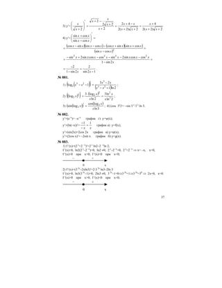 37
3) y′=
2)2(2
4
2)2(2
42
2
22
2
2 ++
+
=
++
−+
=
+
+
−+
=
′
⎟⎟
⎠
⎞
⎜⎜
⎝
⎛
+ xx
x
xx
xx
x
x
x
x
x
x
4) y′= =
′
⎟
⎠
⎞
⎜
⎝
⎛
−
+
xx
xx
cossin
cossin
( )( ) ( )( )
( )
=
−
++−−−
= 2
cossin
cossinsincoscossinsincos
xx
xxxxxxxx
=
−
−−−−+−
=
x
xxxxxxxx
2sin1
coscossin2sincoscossin2sin 2222
12sin
2
2sin1
2
−
=
−
−
=
xx
.
№ 881.
1) ( )( ) ( ) 2ln1
23
1log 23
3
23
2
+−
−
=
′
−−
xx
xx
xx ;
2) ( )( ) ( )
2ln
ln3
2ln
log3
log 3
22
23
2
x
x
x
x
x =
⋅
=
′
;
3) ( )( ) ( )
3ln
logcos
logsin 3
3
x
x
x =′ ; 4) (cos 3x
)′= –sin 3 x
⋅3 x
⋅ln 3.
№ 882.
y′=(e–x
)= –e–x
график г) у=ψ(x);
y′=(ln(–x))′=
xx
11
=
−
−
график a) y=f(x);
y′=(sin2x)=2cos 2x график в) y=ϕ(x);
y′=(2cos x)′= –2sin x график б) y=g(x).
№ 883.
1) f ′(x)=(2 x
+2 –x
)′=2 x
ln2–2 –x
ln 2,
f ′(x)=0, ln2(2 x
–2 –x
)=0, ln2 ≠0, 2 x
–2 –x
=0, 2 x
=2 –x
⇒ x= –x, x=0,
f ′(x)>0 при x>0; f ′(x)<0 при x<0;
0 x
+–
2) f ′(x)=(3 2x
–2xln3)′=2⋅3 2x
ln3–2ln 3
f ′(x)=0, ln3(3 2x
–1)=0, 2ln3 ≠0, 3 2x
–1=0⇒3 2x
=1⇒3 2x
=30
⇒ 2x=0, x=0.
f ′(x)>0 при x>0; f ′(x)<0 при x<0;
0 x
+–
 
