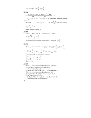 42
3=(3–p)=2–2 ⇒ 3–p=
2
5
⇒ p=
2
1
.
№ 894.
y′= =
⋅−
=
−
4ln
4ln24ln4
4ln
2ln24ln4 2
11+xx1+xx
22x
–2 x
y′=2, т.е. 22x
–2 x
=2, 22x
–2 x
–2=0 — это квадратное уравнение относи-
тельно 2х
D=1+8=9, 2 х
=
2
31+
=21
, х=1; 2х
=
2
31−
–1<0 – нет корней;
у(1)=
4ln
24 21
−
=0.
Ответ: искомая точка (1,0).
№ 895.
y′=ln x +1, x>0, y′=0, ln x +1=0 ⇒ ln x = –1 ⇒ x=e –1
,
y(e–1
)=
e
1
e
1
e
ln e
1
−=
−
= .
Расстояние от касательной до оси абцисс: l=0–y=0+
e
1
=
e
1
.
№ 896.
Пусть х0 – точка касания, тогда у(x0)=1+lnx0, y′(x)=
x
1
, y′(x0)=
0x
1
,
y=1+lnx0+
0x
1
(x–x0), y=
0x
x
+1+ln x0–1, y=
0x
x
+lnx0.
Учитывая, что у=ах–2, получаем систему:
⎩
⎨
⎧ =
⇒
⎪⎩
⎪
⎨
⎧
2
2-
0
0
0
e=a
ex
lnx=2-
x
1
=a
.
Ответ: а = е2
.
№ 897.
Пусть х1 – точка касания графика функции f(x), тогда
f(x1)=x1
2
–4x1+3, f ′(x)=2x–4, f ′(x1)=2x1–4,
y=x1
2
–4x1+3+(2x1–4)(x–x1),
y=(2x1–4)(x)+x1
2
–4x1+3–2x1
2
+4x1 y=(2x1–4)x+(3–x1
2
).
Пусть х2 – точка касания графика функции g(x)
g(x2)= –x2
2
–+6x2–10, g ′(x)= –2x+6, g ′(x2)= –2x2+6,
y= –x2
2
+6x2–10+(6–2x2)(x–x2)
y=(6–2x2)x–x2
+6x2–10–6x2+2x2
2
y=(6–2x2)x+(x2
2
–10)
Т.к. это одна и та же касательная, то
 