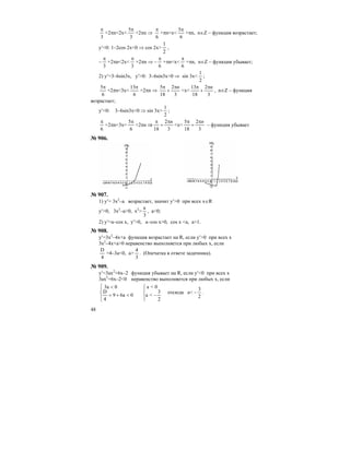 48
3
π
+2πn<2x<
3
5π
+2πn ⇒
6
π
+πn<x<
6
5π
+πn, n∈Z – функция возрастает;
y′<0: 1–2cos 2x<0 ⇒ cos 2x>
1
2
,
–
3
π
+2πn<2x<
3
π
+2πn ⇒ –
6
π
+πn<x<
6
π
+πn, n∈Z – функция убывает;
2) y′=3–6sin3x, y′>0: 3–6sin3x>0 ⇒ sin 3x<
2
1
;
6
5π
+2πn<3x<
6
13π
+2πn ⇒
3
2
18
5 nπ
+
π
<x<
3
2
18
13 nπ
+
π
, n∈Z – функция
возрастает;
y′<0: 3–6sin3x<0 ⇒ sin 3x>
2
1
;
6
π
+2πn<3x<
6
5π
+2πn ⇒
3
2
18
nπ
+
π
<x<
3
2
18
5 nπ
+
π
– функция убывает
№ 906.
№ 907.
1) y′= 3x2
–a возрастает, значит у′>0 при всех x∈R
y′>0, 3x2
–a>0, x2
>
3
a
, a<0;
2) y′=a–cos x, y′>0, a–cos x>0, cos x <a, a>1.
№ 908.
y′=3x2
–4x+a функция возрастает на R, если y′>0 при всех х
3x2
–4x+a>0 неравенство выполняется при любых х, если
4
D
=4–3а<0, a>
3
4
. (Опечатка в ответе задачника).
№ 909.
y′=3ax2
+6x–2 функция убывает на R, если y′<0 при всех х
3ax2
+6x–2<0 неравенство выполняется при любых х, если
⎪⎩
⎪
⎨
⎧
⎪⎩
⎪
⎨
⎧
−<+=
<
2
3
<a
0<a
06a9
4
D
03a
отсюда а<
2
3
− .
 