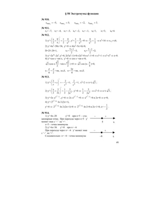 49
§ 50 Экстремумы функции
№ 910.
.3,2;5,5 2121 minminmaxmax =−==−= xxxx
№ 911.
x1= –7, x2= –4, x3= –3, x4= –2, x5= –1, x6=1, x7=3, x8=4.
№ 912.
1) y′= 2
x
8
2
1
x
8
2
x
−=
′
⎟
⎠
⎞
⎜
⎝
⎛
+ , y′= 2
x
8
2
1
− =0 ⇒
2
1
x
8
2
= ⇒ x2
=16 ⇒ x1,2=±4;
2) y′=6x2
–30x+36, y′=0 ⇒ 6(x2
–5x+6)=0,
D=25–24=1, x1=
2
15 +
=3, x2=
2
15 −
=2;
3) y′=2e2x
–2ex
, y′=0, 2ex
(ex
–1)=0⇒2ex
>0 и ex
–1=0 ⇒ ex
=1 ⇒ ex
=e0
⇒ x=0.
4) y′=cos x +sin x, y′=0 ⇒ cos x +sin x=0,
2 (cos x
2
2
+sin х
2
2
)=0 ⇒ 2 cos (x–
4
π
)=0,
x–
π
4
=
π
2
+πn, n∈Z, x=
3
4
π
+πn, n∈Z.
№ 913.
1) y′=
2
22
x
x
x
−=
′
⎟
⎠
⎞
⎜
⎝
⎛
+ +1,
2
2
x
=1, x2
=2 ⇒ x=± 2 ;
2) y′= 2
2x
3
2
1
2x
3
2
x
−=
′
⎟
⎠
⎞
⎜
⎝
⎛
+ , y′=0 ⇒ 2
2x
3
2
1
= ⇒ x2
=3 ⇒ x=± 3 ;
3) y′=2x⋅ ех2
1−
, y′=0 ⇒ 2x⋅ ех2
1−
=0 ⇒ ех2
1−
>0 и 2x=0 ⇒ x=0;
4) y′= 2х х2
+
⋅ln 2⋅(2x+1),
y′=0 ⇒ 2х х2
+
⋅ln 2⋅(2x+1)=0 ⇒ 2х х2
+
⋅ln 2>0 и 2x+1=0, x= −
1
2
.
№ 914.
1) y′=4x–20 y′=0 при х=5 – ста-
ционарная точка. При переходе через х=5 у′
меняет знак с ‘–’ на ‘+‘.
х=5 – точка минимума
2) y′=6x+36 y′=0 при х= –6
При переходе через х= –6 у′ меняет знак
с ‘–’ на ‘+‘.
Следовательно х= –6 – точка минимума
x
– +
5
x
– +
–6
 
