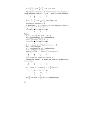 50
3) y′= 2
x
5
5
1
− , y′=0, 2
x
5
5
1
= , x≠0, x2
=25, x=±5.
При переходе через точку х= –5 у′ меняет знак с ‘+’ на’ ‘ , значит х= –5
– точка максимума, а через х=5 - с’–‘ на ‘+’, значит х=5 - точка минимума.
–5 0 x
– +
5
–+
4) y′=
16
14
2
+−
x
, y′=0, 2
4
16
1
x
= , x≠0, x2
=64, x=±8.
При переходе через точку х= –8
у′ меняет знак с ‘+’ на ’–‘ , значит х= –8 – точка максимума, а через х=8
с’–‘ на ‘+’, значит х=8 - точка минимума.
–8 0 x
– +
8
–+
№ 915.
1) y′=3x2
–6x, y′=0, 3x(x–2)=0 ⇒ x=0, x=2,
x=0 – точка максимума; x=2 – точка минимума;
у(0)=03
–3⋅02
, у(2)=23
–3⋅22
=8–12= –4;
0 x
+ –
2
–
2) y′=4x3
–16x, y′=0, 4x(x2
–2)=0 ⇒ x=0, x=2, х= –2,
x= –2 – точка минимума;
х=0 – точка максимума; x=2 – точка минимума;
f(–2)=(–2)4
–8⋅(–2)2
+3=16–32+3= –13,
f ′(0)=04
–8⋅02
+3=3 f ′(2)=24
–8⋅22
+3=16–32+3= –13;
–
–2 0 x
+ –
2
+
3) y′=1+cos x, y′=0, cos x = –1 ⇒ x=π+2πn, n∈Z.
При переходе через х=π у′ не меняет знак, значит, х=π не является точ-
кой экстремума.
π− π
–
x
+ – +
π3
4) y′= –2sin x +1, y′=0, sin x =
2
1
⇒ x1=
6
π
+2πn, n∈Z;
6
π x
+ – +
6
5 π
x2=
6
5π
+2πn, n∈Z; x=
6
π
+2πn, n∈Z – точка максимума;
 