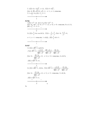 76
2. ( ) xxxxf 23 −= , x > 0, ( ) xxf 33' −= ,
f′(x) = 0; ( ) 013 =− x , 1=x , x = 1, x = 1, точка max.
3. 1 ∈ (0; +∞), f(1) = 3 – 2 = 1.
1
+ –
№ 946
1) f(x) = e3x
– 3x на (-1; 1), f′(x) = 3e3x
– 3,
f′(x) = 0, 3(e3x
– 1) = 0, e3x
= 1 – e0
, x = 0, x = 0 – точка min, 0 ∈ (-1; 1),
f(0) = e3⋅0
– 3 ⋅ 3 = 1;
0
– +
2) ( ) x
x
xf ln
1
+= на (0; 2), ( )
xx
xf
11
'
2
+−= , f′(x) = 0, 0
1
2
=
−
x
x
,
x = 1, х = 1 – точка min, 1 ∈ (0;2), ( ) 11ln
1
1
1 =+=f .
1
– +
№ 947
1) ( ) 4
5 xxxf −= на (0; 5),
( ) ( )
( )
( )
( ) ( )4 34 34 3
4
54
520
54
54
54
1
5'
x
x
x
xx
x
x
xxf
−
−
=
−
−−
=
−
−⋅
+−= ,
f′(x) = 0,
( )
0
54
520
4 3
=
−
−
x
x
, x = 4, x = 4 – точка max, 4 ∈ (0; 5),
( ) 44544 4
=−⋅=f ;
4
+ –
2) ( ) 3
4 xxxf −= , (0; 4), ( ) ( )
( ) ( )3 23 2
3
43
412
43
1
4'
x
x
x
x
xxf
−
−
=
−
−⋅
+−= ,
f′(x) = 0,
( )
0
43
412
3 2
=
−
−
x
x
, x = 3, х = 3 – точка max, 3 ∈ (0; 4),
( ) 33433 3
=−⋅=f ;
3
+ –
x
 