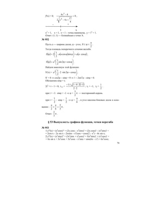 79
f'(x) = 0; 0
4
17
42
44
4
3
=
+−
−
xx
x
,
1
– +
x
x3
= 1, x = 1, х = 1 – точка минимума, у = 12
= 1.
Ответ: (1; 1) — ближайшая к точке А.
№ 952
Пусть а — ширина доски, ϕ – угол,
2
0
π
<ϕ≤ .
Тогда площадь поперечного сечения желоба:
( ) ( ) ( )ϕ⋅+⎟
⎠
⎞
⎜
⎝
⎛
ϕϕ⋅=ϕ cossincos
2
1
2 aaaaS ,
( ) ⎟
⎠
⎞
⎜
⎝
⎛
ϕ+ϕ=ϕ cos2sin
2
12
aS .
Найдем максимум этой функции:
S′(x) = ⎟
⎠
⎞
⎜
⎝
⎛
ϕ−ϕ⋅⋅ cos2sin2
2
12
a ,
S′ = 0 ⇒ cos2ϕ – sinϕ = 0 ⇒ 1 – 2sin2
ϕ – sinϕ = 0.
Обозначим sinϕ = t;
2t2
+ t – 1 = 0; t1,2 =
( )
22
12411
⋅
−⋅−±−
; t1 = –1; t2 =
2
1
.
при t = –1: sinϕ = –1 ⇒ ϕ = π
2
3
— посторонний корень.
при t =
2
1
: sinϕ =
2
1
⇒ ϕ =
6
π
, и угол наклона боковых досок к осно-
ванию : π=
π
+
π
3
2
62
.
Ответ: π
3
2
.
§ 53 Выпуклость графика функции, точки перегиба
№ 953
1) f′′(x) = (x2
cosx)′′ = (2x cosx – x2
sinx)′ = (2x cosx)′ – (x2
sinx)′ =
= 2cos x – 2x sin x – 2xsinx – x2
cosx = cosx(2 – x2
) – 4x sin x;
2) f′′(x) = (x3
sinx)′′ = (3x2
sinx + x3
cosx)′ = 3(x2
sinx)′ + (x3
cosx)′ =
= 6x sin x + 3x2
cosx + 3x2
cosx – x3
sinx = sinx(6x – x3
) + 6x2
cosx;
 