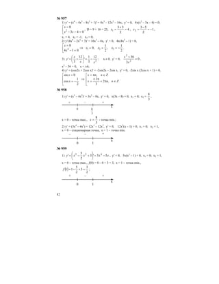 82
№ 957
1) y′ = (x4
– 4x3
– 8x2
+ 1)′ = 4x3
– 12x2
– 16x, y′ = 0, 4x(x2
– 3x – 4) = 0;
⎢
⎣
⎡
=−−
=
043
0
2
xx
x
, D = 9 + 16 = 25, 4
2
53
1 =
+
=x , 1
2
53
2 −=
−
=x ,
x1 = 4, x2 = -1, x3 = 0;
2) y′(4x4
– 2x2
+ 3)′ = 16x3
– 4x, y′ = 0, 4x(4x2
– 1) = 0,
2
1
,
2
1
,0
014
0
3212 −===⇒⎢
⎣
⎡
=−
=
xxx
x
x
.
3)
2
12
3
1
'
12
3
'
xx
x
y −=⎟
⎠
⎞
⎜
⎝
⎛
+= ; x ≠ 0, y′ = 0, 0
3
36
2
2
=
−
x
x
,
x2
– 36 = 0, x = ±6;
4) y′ = (cos2x + 2cos x)′ = -2sin2x – 2sin x, y′ = 0, -2sin x (2cos x + 1) = 0,
⎢
⎢
⎣
⎡
∈π+
π±
=
∈π=
⇒
⎢
⎢
⎣
⎡
−=
=
Znnx
Znnx
x
x
,2
3
2
,
2
1
cos
0sin
.
№ 958
1) y′ = (x3
– 4x2
)′ = 3x2
– 8x, y′ = 0, x(3x – 8) = 0, x1 = 0; x2 =
3
8
,
+ +–
0
3
8
x
x = 0 – точка max.,
3
8
=x - точка min.;
2) y′ = (3x4
– 4x3
) = 12x3
– 12x2
, y′ = 0, 12x2
(x – 1) = 0, x1 = 0; x2 = 1,
x = 0 – стационарная точка, х = 1 – точка min.
– +–
0 1
x
№ 959
1) xxxxy 55'3
2
5
' 425
−=⎟
⎠
⎞
⎜
⎝
⎛
+−= , y′ = 0, 5x(x3
– 1) = 0, x1 = 0; x2 = 1,
x = 0 – точка max., f(0) = 0 – 0 + 3 = 3, x = 1 – точка min.,
( )
2
3
3
2
5
11 =+−=f ;
+ +–
0 1
x
 