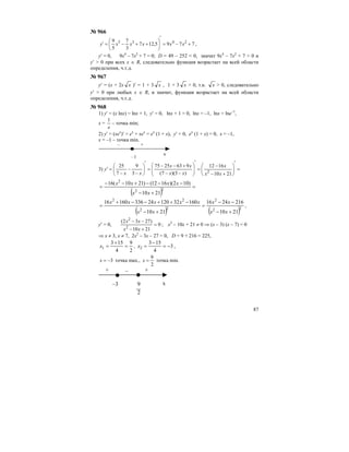 87
№ 966
7795,127
3
7
5
9 2435
+−=
′
⎟
⎠
⎞
⎜
⎝
⎛
++−=′ xxxxxy ,
у′ = 0, 9х4
– 7х2
+ 7 = 0; D = 49 – 252 < 0, значит 9х4
– 7х2
+ 7 > 0 и
у′ > 0 при всех х ∈ R, следовательно функция возрастает на всей области
определения, ч.т.д.
№ 967
у′ = (х + 2х x )′ = 1 + 3 x , 1 + 3 x > 0, т.к. x > 0, следовательно
у′ > 0 при любых х ∈ R, и значит, функция возрастает на всей области
определения, ч.т.д.
№ 968
1) у′ = (х lnx) = lnx + 1, у′ = 0, lnx + 1 = 0, lnx = –1, lnx = lnе–1
,
х =
e
1
– точка min;
2) у′ = (хех
)′ = ех
+ хех
= ех
(1 + х), у′ = 0, ех
(1 + х) = 0, х = –1,
х = –1 – точка min.
–1
– +
x
3) =
′
⎟⎟
⎠
⎞
⎜⎜
⎝
⎛
+−
−
=
′
⎟⎟
⎠
⎞
⎜⎜
⎝
⎛
−−
+−−
=
′
⎟
⎠
⎞
⎜
⎝
⎛
−
−
−
=′
2110
1612
)3)(7(
9632575
3
9
7
25
2
xx
x
xx
xx
xx
y
( )
=
+−
−−−+−−
= 22
2
2110
)102)(1612()2110(16
xx
xxxx
( ) ( )22
2
22
22
2110
2162416
2110
160321202433616016
+−
−−
=
+−
−++−−+
=
xx
xx
xx
xxxxx
,
у′ = 0, 0
2110
)2732(
2
2
=
+−
−−
xx
xx
; х2
– 10х + 21 ≠ 0 ⇒ (х – 3) (х – 7) = 0
⇒ х ≠ 3, х ≠ 7, 2х2
– 3х – 27 = 0, D = 9 + 216 = 225,
2
9
4
153
1 =
+
=x , 3
4
153
2 −=
−
=x ,
3−=x точка max.,
2
9
=x точка min.
–3 x
+ – +
2
9
 