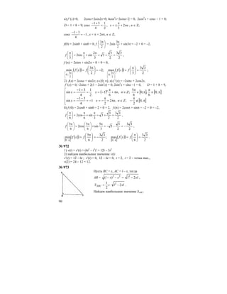 90
в) f ′(х)=0, 2cosx+2cos2x=0; 4cos2
x+2cosx–2 = 0, 2cos2
x + cosx – 1 = 0;
D = 1 + 8 = 9; cosx
2
1
4
31
=
+−
, nx π+
π
±= 2
3
, n ∈ Z;
cosx 1
4
31
−=
−−
, х = π + 2nπ, n ∈ Z,
f(0) = 2sin0 + sin0 = 0, f ⎟
⎠
⎞
⎜
⎝
⎛ π
2
3
= 2sin
2
3π
+ sin3π = –2 + 0 = –2,
2
33
2
3
3
3
2
sin
3
sin2
3
=+=
π
+
π
=⎟
⎠
⎞
⎜
⎝
⎛ π
f ,
f (π) = 2sinπ + sin2π = 0 + 0 = 0,
( )( ) ( )( )
2
33
3
max;2
2
3
min
2
3
;0
2
3
;0
=⎟
⎠
⎞
⎜
⎝
⎛ π
=−=⎟
⎠
⎞
⎜
⎝
⎛ π
=
⎥
⎦
⎤
⎢
⎣
⎡ π
⎥
⎦
⎤
⎢
⎣
⎡ π
fxffxf ;
2) f(x) = 2cosx + sin2x; х∈[0; π]; а) f ′(х) = –2sinx + 2cos2x,
f ′(х) = 0,–2sinx + 2(1 – 2sin2
x) = 0, 2sin2
x + sinx –1 = 0, D = 1 + 8 = 9,
( ) [ ] [ ]
[ ]⎢
⎢
⎢
⎢
⎣
⎡
π∉
π
−∈π+
π
−=−=
−−
=
π∈
π
π∈
π
∈π+
π
−==
+−
=
;0
2
;,2
2
1
4
31
sin
;0
6
,;0
6
5
;,
6
1
2
1
4
31
sin
Znnxx
Znnxx n
б) f (0) = 2cos0 + sin0 = 2 + 0 = 2, f (π) = 2cosπ + sinπ = –2 + 0 = –2,
2
33
2
3
3
3
sin
6
cos2
6
=+=
π
+
π
=⎟
⎠
⎞
⎜
⎝
⎛ π
f ,
2
33
2
3
3
3
5
sin
6
5
cos2
6
5
−=−−=
π
+⎟
⎠
⎞
⎜
⎝
⎛ π
=⎟
⎠
⎞
⎜
⎝
⎛ π
f ,
[ ]
( )( )
[ ]
( )( )
2
33
6
max;
2
33
6
5
min
;0;0
=⎟
⎠
⎞
⎜
⎝
⎛ π
=−=⎟
⎠
⎞
⎜
⎝
⎛ π
=
ππ
fxffxf .
№ 972
1) v(t) = s′(t) = (6t2
– t3
)′ = 12t – 3t2
2) найдем наибольшее значение v(t)
v′(t) = 12 – 6t ; v′(t) = 0, 12 – 6t = 0, t = 2, t = 2 – точка max.,
v(2) = 24 – 12 = 12.
№ 973
Пусть ВС = х, АС = l – x, тогда
АВ = =−− 22
)( xxl xll 22
− ,
xllxSABC 2
2
1 2
−⋅= .
Найдем наибольшее значение SABC.
 