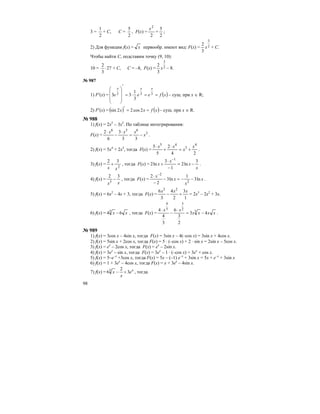 98
3 =
2
1
+ С, С =
2
5
, F(х) =
2
2
x
+
2
5
;
2) Для функции f(х) = x первообр. имеют вид: F(х) = 2
3
3
2
x + С.
Чтобы найти С, подставим точку (9, 10):
10 = 27
3
2
⋅ + С, С = –8, F(х) = 2
3
3
2
x – 8.
№ 987
1) F′(х) = ( )xfeee
xxx
==⋅=
′
⎟⎟
⎟
⎠
⎞
⎜⎜
⎜
⎝
⎛
333
3
1
33 – сущ. при х ∈ R;
2) F′(х) = ( ) ( )xfxx ==′ 2cos22sin – сущ. при х ∈ R.
№ 988
1) f(х) = 2х5
– 3х2
. По таблице интегрирования:
F(х) = 3
636
33
3
6
2
x
xxx
−=
⋅
−
⋅
.
2) f(х) = 5х4
+ 2х3
, тогда F(х) =
24
2
5
5 4
5
45
x
x
xx
+=
⋅
+
⋅
.
3) f(х) =
2
32
xx
+ , тогда F(х) =
x
x
x
x
3
ln2
1
3
ln2
1
−=
−
⋅
+
−
.
4) f(х) =
xx
32
3
− , тогда F(х) = x
x
x
x
ln3
1
ln3
2
2
2
2
−−=−
−
⋅ −
.
5) f(х) = 6х2
– 4х + 3, тогда F(х) =
1
3
2
4
3
6 23
xxx
+− = 2х3
– 2х2
+ 3х.
6) f(х) = xx 643
− , тогда F(х) = xxxx
xx
43
2
3
6
3
4
4 3
2
3
3
4
−=
⋅
−
⋅
.
№ 989
1) f(х) = 3cos х – 4sin х, тогда F(х) = 3sin х – 4(–cos х) = 3sin х + 4cos х.
2) f(х) = 5sin х + 2cos х, тогда F(х) = 5 ⋅ (–cos х) + 2 ⋅ sin х = 2sin х – 5cos х.
3) f(х) = ех
– 2cos x, тогда F(х) = ех
– 2sin x.
4) f(х) = 3ех
– sin x, тогда F(х) = 3ех
– 1 ⋅ (–cos x) = 3ех
+ cos x.
5) f(х) = 5–е–x
+3cos x, тогда F(х) = 5x – (–1) е–x
+ 3sin x = 5x + е–x
+ 3sin x
6) f(х) = 1 + 3еx
– 4cos x, тогда F(х) = x + 3еx
– 4sin x.
7) f(х) = x
e
x
x 3
2
63
+− , тогда
 