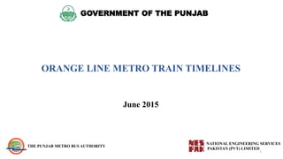 GOVERNMENT OF THE PUNJAB
ORANGE LINE METRO TRAIN TIMELINES
NATIONAL ENGINEERING SERVICES
PAKISTAN (PVT) LIMITED
THE PUNJAB METRO BUS AUTHORITY
June 2015
1
 