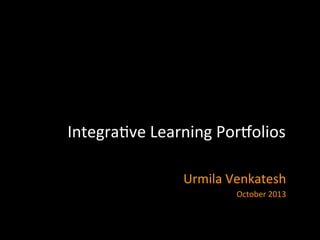 Integra(ve	
  Learning	
  Por/olios	
  	
  
	
  
Urmila	
  Venkatesh	
  
October	
  2013	
  
 