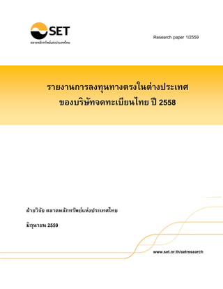 www.set.or.th/setresearch
Research paper 1/2559
ฝ่ายวิจัย ตลาดหลักทรัพย์แห่งประเทศไทย
มิถุนายน 2559
รายงานการลงทุนทางตรงในต่างประเทศ
ของบริษัทจดทะเบียนไทย ปี 2558
 