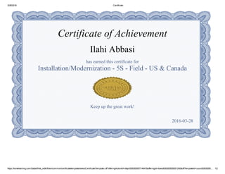 3/28/2016 Certificate
https://konelearning.com/Saba/Web_wdk/Main/common/certificatetemplate/selectCertificateTemplate.rdf?offeringActionId=ofapr000000000714647&offeringId=dowbt000000000001240&offTemplateId=cours00000000… 1/2
Certificate of Achievement
Ilahi Abbasi
has earned this certificate for
Installation/Modernization ­ 5S ­ Field ­ US & Canada
Keep up the great work!
2016­03­28
 