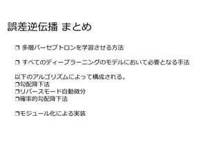 誤差逆伝播 まとめ
❐ 多層パーセプトロンを学習させる方法
❐ すべてのディープラーニングのモデルにおいて必要となる手法
以下のアルゴリズムによって構成される。
❐勾配降下法
❐リバースモード自動微分
❐確率的勾配降下法
❐モジュール化による実装
 