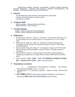 Measurement Systems, Dynamics, Fundamentals of Nuclear Thermal Hydraulics,
Transport Phenomena , Advanced Fluid Dynamics, Advanced Thermodynamics, Gas
Dynamics, and Power Generation Cycles and Power Plants.
5 Interests
- Thermal Hydraulics, fluid mechanics, thermodynamics, heat transfer
- Vorticity and Vortex Dynamics, turbulence flows
- Aerodynamic and CFD
6 Computer Skills
General softwares: Windows XP, Microsoft Office, 
Special softwares: Fluent, Tecplot, 
7 Foreign languages
English: writing, reading and conversation(good)
Chinese: writing, reading and conversation(good)
8 Publications
1. Hassanvand M., Wang S.T., Feng G..T., Wang Z.Q. Calculation Of The Energy Loss
For Tip Leakage Flow In Turbines Chinese J. of Aeronautics Vol.17 No.3 August
2004
2. Hassanvand M., Wang S.T., Feng G..T., Wang Z.Q. Unsteady Simulation And
Investigation Of Tip Leakage Flow Based On Dissipation Function ASME Paper
No.GT2004-54283
3. Hassanvand M., Wang Z.Q., Wang S.T. A Comparative Analysis of 3D Flow Fields
Between Straight and Bowed Blades in a Steam Turbine J. of Harbin Institute of
Technology
4. Hassanvand M., Wang S.T. Numerical Study of the Effects of Bowed Blades on
Aerodynamic Characteristics in a High Pressure Turbine ASME Paper No.GT2005-
68214
5. Hassan Vand M., Σ̩棬ںɢҶй©Ƕֵ
ģ⣬йƼڿ-ܼ2005.1 Vol.23,Sum No.129
9 Translations( to persian)
1. Fundamentals of Thermodynamics, 7th Edition By: Richard E.
Sonntag, Claus Borgnakke, Gordon J. Van Wylen
2. Thermodynamics, An Engineering Approach , Cengel and Boles, McGraw-Hill-
Edition 7
3. ˶װ (Thermal Analysis of Nuclear Installations, from Chinese to
Persian )By:  , ̴ѧ ready for printing.
2
 