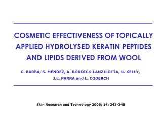 COSMETIC EFFECTIVENESS OF TOPICALLY APPLIED HYDROLYSED KERATIN PEPTIDES AND LIPIDS DERIVED FROM WOOL C. BARBA, S. MÉNDEZ, A. RODDICK-LANZILOTTA, R. KELLY,  J.L. PARRA and L. CODERCH Skin Research and Technology 2008; 14: 243-248 