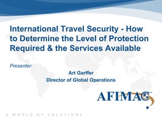International Travel Security - How
to Determine the Level of Protection
Required & the Services Available
Presenter:
Art Garffer
Director of Global Operations
 