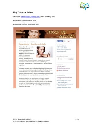 Fecha: 9 de Abril de 2017 – 2 –
Contacto: Twitter (@78blogs) y Google+ (+78blogs)
Blog Trucos de Belleza
Ubicación: http://belleza.78blogs.com (antes emmblog.com)
Nacimiento: Septiembre de 2006
Número de artículos publicados: 346
 