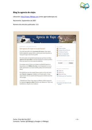 Fecha: 9 de Abril de 2017 – 4 –
Contacto: Twitter (@78blogs) y Google+ (+78blogs)
Blog Su agencia de viajes
Ubicación: http://viajes.78blogs.com (antes agenciadeviajes.es)
Nacimiento: Septiembre de 2007
Número de artículos publicados: 111
 