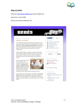 Fecha: 9 de Abril de 2017 – 5 –
Contacto: Twitter (@78blogs) y Google+ (+78blogs)
Blog Los bebés
Ubicación: http://bebes.78blogs.com (antes losbebes.es)
Nacimiento: Julio de 2007
Número de artículos publicados: 96
 