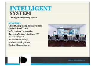 INTELLIGENT
SYSTEM
Intelligent Processing System
Advantages
Cloud Computing Infrastructure
Online, Real Time
Information Integration
Decision Support System, DSS
In Time Report
Information Safety
Modularized System
Easier Management
Beijing HOT Mining Technology Co Ltd
 