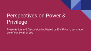 Perspectives on Power &
Privilege
Presentation and Discussion facilitated by Eric Price II, but made
beneficial by all of you
 