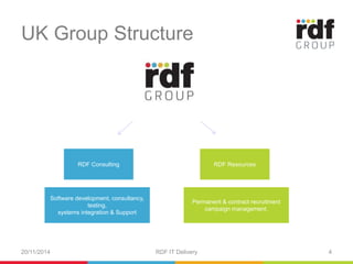 UK Group Structure 
RDF Consulting RDF Resources 
Software development, consultancy, 
testing, 
systems integration & Support 
Permanent & contract recruitment 
campaign management. 
20/11/2014 RDF IT Delivery 4 
 