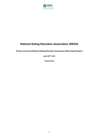  	
  
	
   1	
  
National Eating Disorders Association (NEDA)
Purdue University National Eating Disorders Awareness Week Impact Report
April 29
th
, 2015
Jessica Guo
 