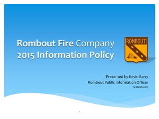 Rombout Fire Company
2015 Information Policy
Presented by Kevin Barry
Rombout Public Information Officer
19 March 2015
1
 