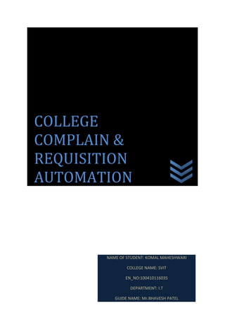 NAME OF STUDENT: KOMAL MAHESHWARI
COLLEGE NAME: SVIT
EN_NO:100410116035
DEPARTMENT: I.T
GUIDE NAME: Mr.BHAVESH PATEL
COLLEGE
COMPLAIN &
REQUISITION
AUTOMATION
 