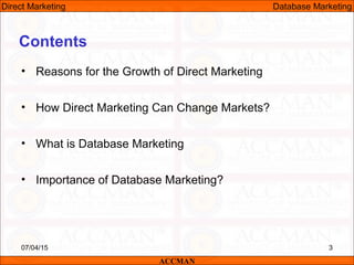 Contents
• Reasons for the Growth of Direct Marketing
• How Direct Marketing Can Change Markets?
• What is Database Marketing
• Importance of Database Marketing?
ACCMAN
Direct Marketing Database Marketing
07/04/15 3
 