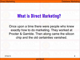 407/04/15 4
Once upon a time there were people who knew
exactly how to do marketing. They worked at
Procter & Gamble. Then along came the silicon
chip and the old certainties vanished.
ACCMAN
Direct Marketing Database Marketing
 