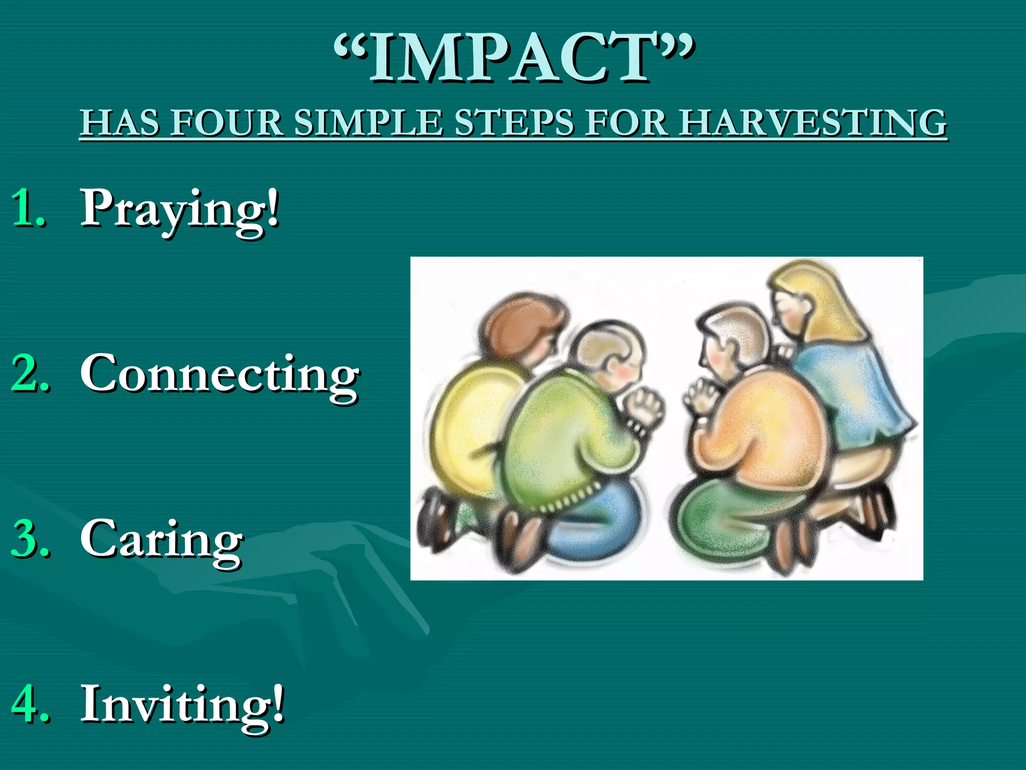 ““IMPACT”IMPACT”
HAS FOUR SIMPLE STEPS FOR HARVESTINGHAS FOUR SIMPLE STEPS FOR HARVESTING
1.1. Praying!Praying!
2.2. ConnectingConnecting
3.3. CaringCaring
4.4. Inviting!Inviting!
 